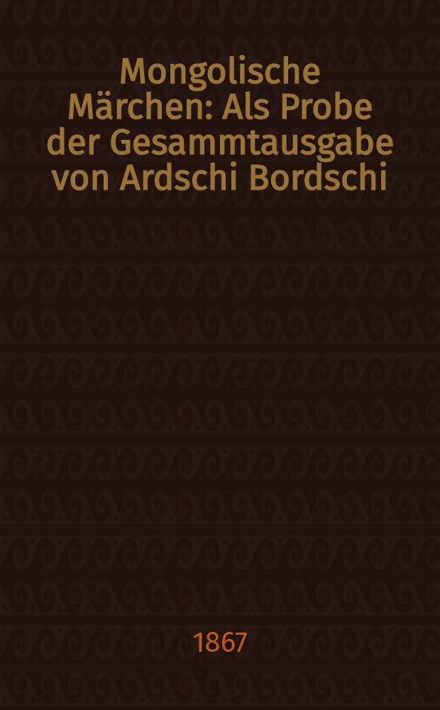 Mongolische Märchen : Als Probe der Gesammtausgabe von Ardschi Bordschi