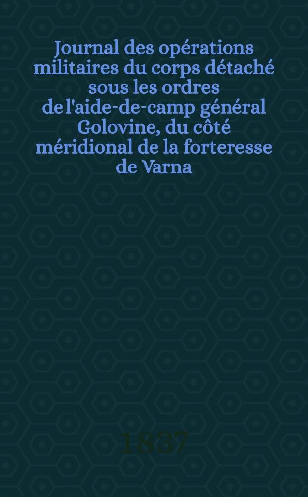 Journal des opérations militaires du corps détaché sous les ordres de l'aide-de-camp général Golovine, du côté méridional de la forteresse de Varna, depuis le 28 Août jusqu'au 11. Sept. 1829