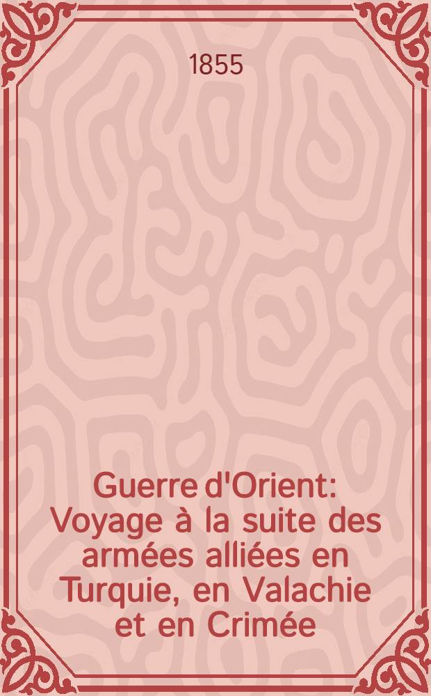 Guerre d'Orient : Voyage &agrave; la suite des arm&eacute;es alli&eacute;es en Turquie, en Valachie et en Crim&eacute;e