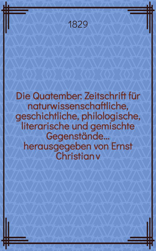 Die Quatember : Zeitschrift für naturwissenschaftliche, geschichtliche, philologische, literarische und gemischte Gegenstände... herausgegeben von Ernst Christian v. Trautvetter