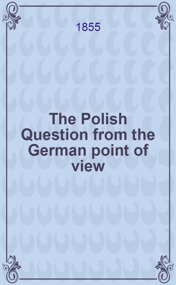 The Polish Question from the German point of view : By a German statesman : Translated from the German