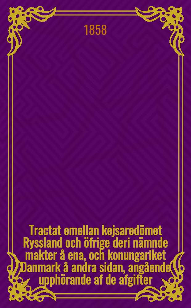 Tractat emellan kejsaredömet Ryssland och öfrige deri nämnde makter å ena, och konungariket Danmark å andra sidan, angående upphörande af de afgifter, som för fartyg och laster, hwilka passera Öresund och Belterne, härintills, uppburits, m.m. Afslutad i Köpenhamn, den 2.(14.) Mars, coh ratificerad i St. Petersburg, den 16. Mars 1857