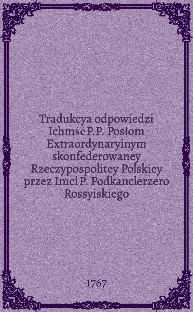 Tradukcya odpowiedzi Ichmść P.P. Posłom Extraordynaryinym skonfederowaney Rzeczypospolitey Polskiey przez Imci P. Podkanclerzero Rossyiskiego