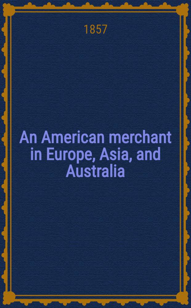 An American merchant in Europe, Asia, and Australia: a series of letters from Java, Singapore, ... the Crimea ant its battle grounds...