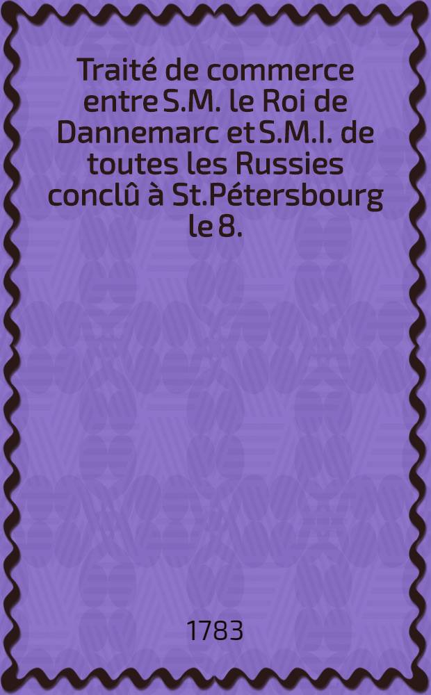 Traité de commerce entre S.M. le Roi de Dannemarc et S.M.I. de toutes les Russies conclû à St.Pétersbourg le 8.(19.) Oct. 1782 = Commerce-Tractat imellem H.M. Kongen af Danmark og H.M. Keiserinden over alle Russer