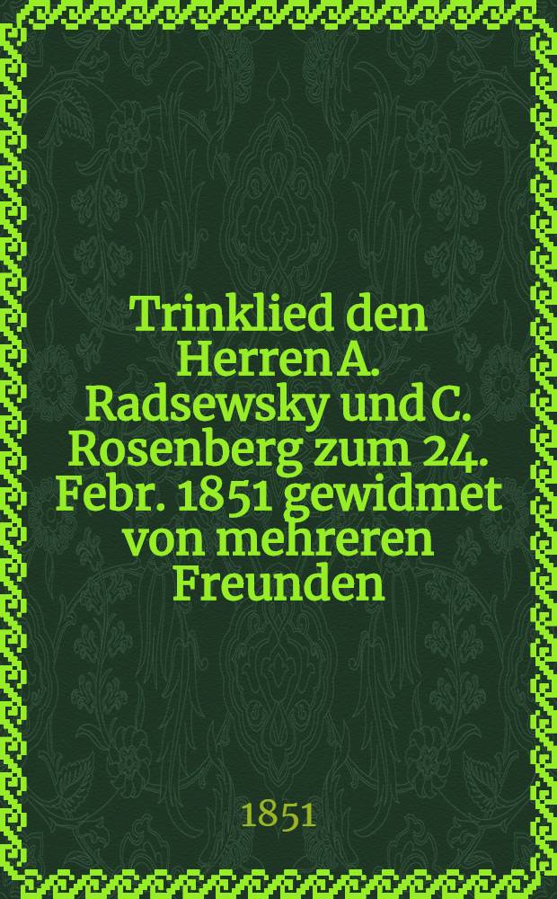 Trinklied den Herren A. Radsewsky und C. Rosenberg zum 24. Febr. 1851 gewidmet von mehreren Freunden