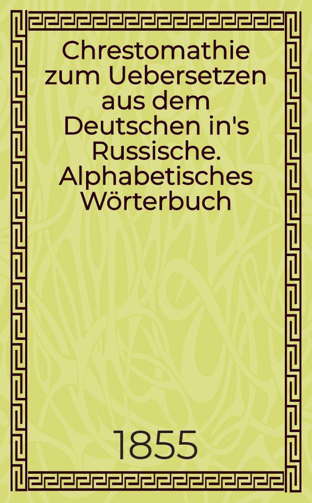 Chrestomathie zum Uebersetzen aus dem Deutschen in's Russische. Alphabetisches Wörterbuch