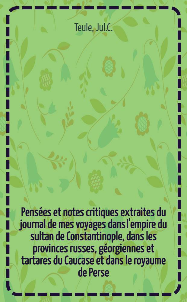 Pens&eacute;es et notes critiques extraites du journal de mes voyages dans l'empire du sultan de Constantinople, dans les provinces russes, g&eacute;orgiennes et tartares du Caucase et dans le royaume de Perse