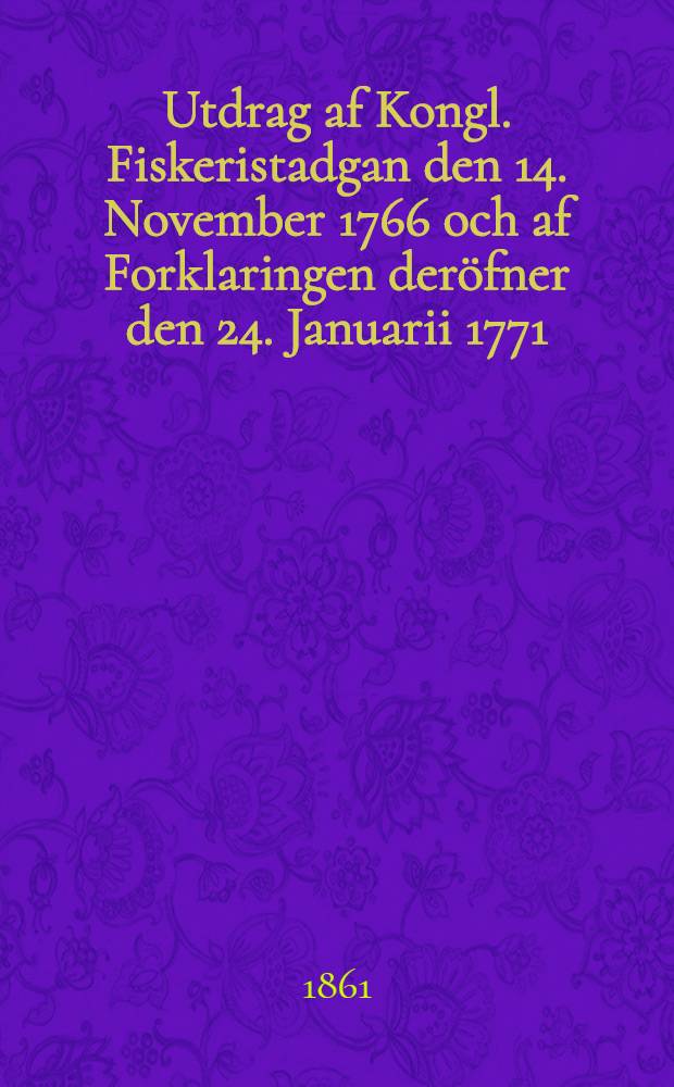 Utdrag af Kongl. Fiskeristadgan den 14. November 1766 och af Forklaringen deröfner den 24. Januarii 1771