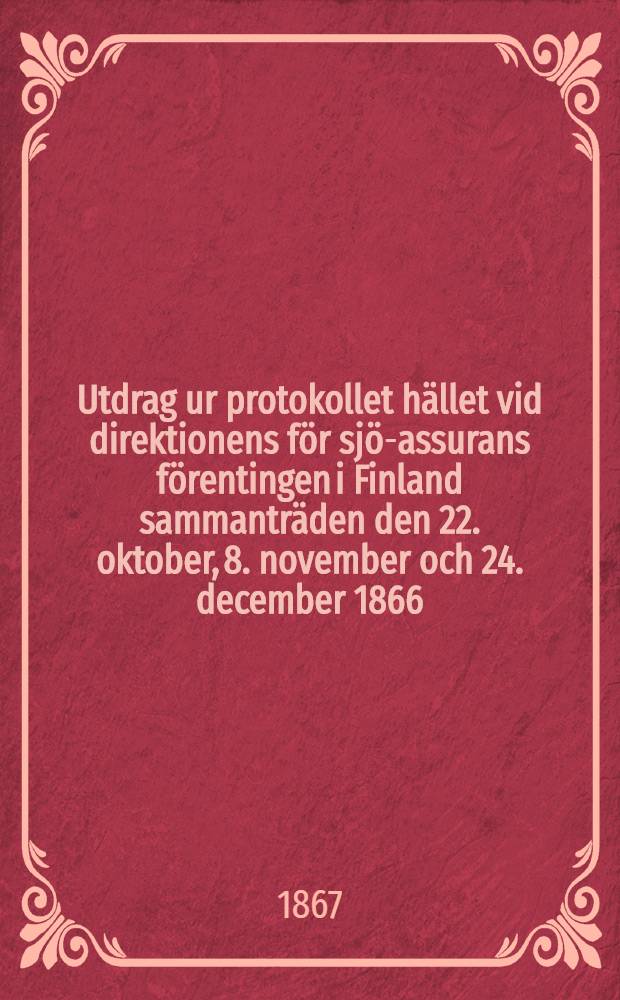 Utdrag ur protokollet hället vid direktionens för sjö-assurans förentingen i Finland sammanträden den 22. oktober, 8. november och 24. december 1866, då närvarande voro: ordföranden herr kommersrädet och riddaren C.M. Dahlström samt ledamöterne herrar G.A. Lindblom och O.R. Spoof