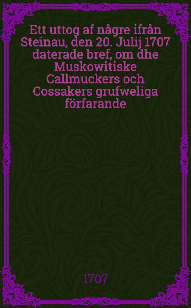 Ett uttog af någre ifrån Steinau, den 20. Julij 1707 daterade bref, om dhe Muskowitiske Callmuckers och Cossakers grufweliga förfarande