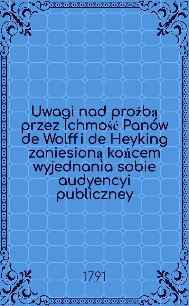 Uwagi nad proźbą przez Ichmość Pan&oacute;w de Wolff i de Heyking zaniesioną końcem wyjednania sobie audyencyi publiczney