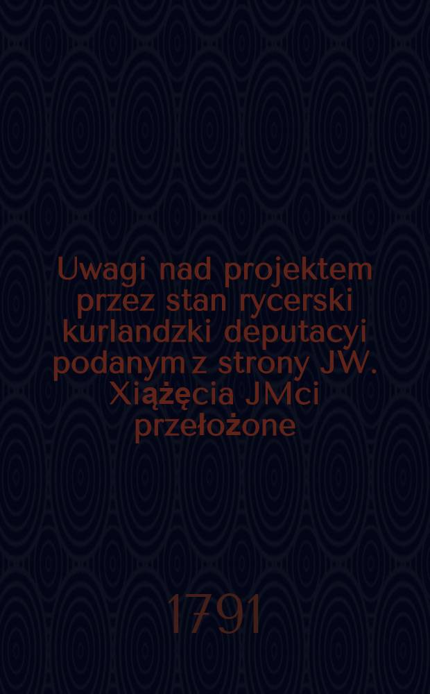 Uwagi nad projektem przez stan rycerski kurlandzki deputacyi podanym z strony JW. Xiążęcia JMci przełożone