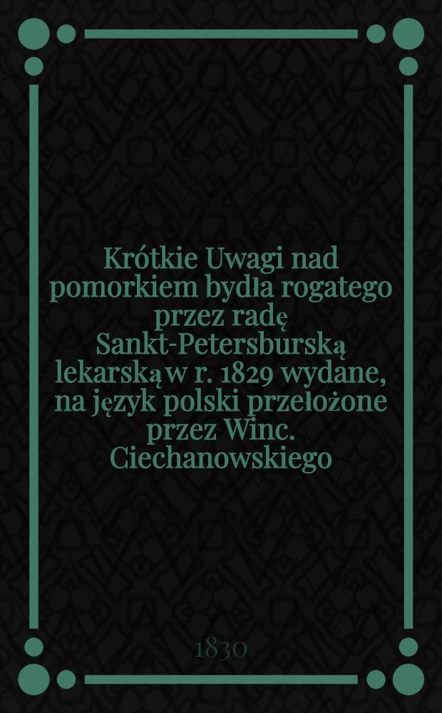 Krótkie Uwagi nad pomorkiem bydła rogatego przez radę Sankt-Petersburską lekarską w r. 1829 wydane, na język polski przełożone przez Winc. Ciechanowskiego