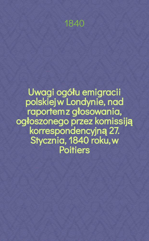 Uwagi og&oacute;łu emigracii polskiej w Londynie, nad raportem z głosowania, ogłoszonego przez komissiją korrespondencyjną 27. Stycznia, 1840 roku, w Poitiers