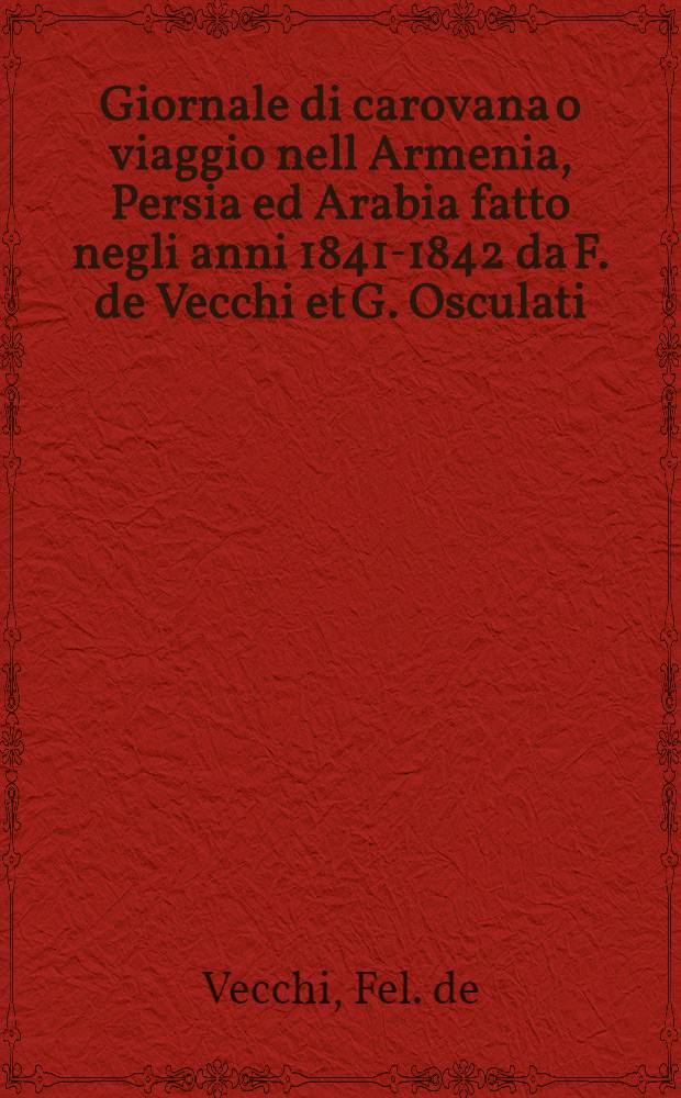 Giornale di carovana o viaggio nell Armenia, Persia ed Arabia fatto negli anni 1841-1842 da F. de Vecchi et G. Osculati