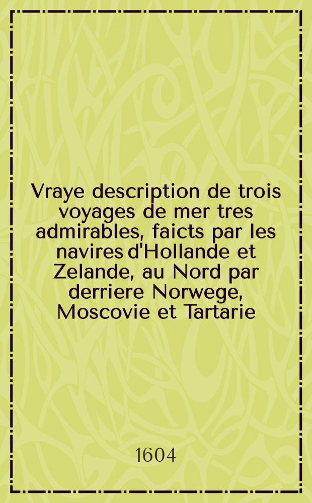 Vraye description de trois voyages de mer tres admirables, faicts par les navires d'Hollande et Zelande, au Nord par derriere Norwege, Moscovie et Tartarie