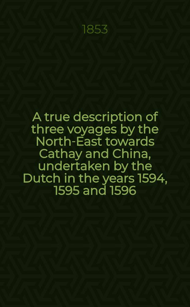 A true description of three voyages by the North-East towards Cathay and China, undertaken by the Dutch in the years 1594, 1595 and 1596