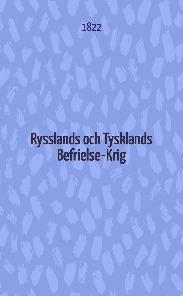 Rysslands och Tysklands Befrielse-Krig : Öfversättning. Första Delen : Kriget i Ryssland 1812
