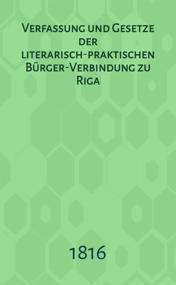 Verfassung und Gesetze der literarisch-praktischen Bürger-Verbindung zu Riga