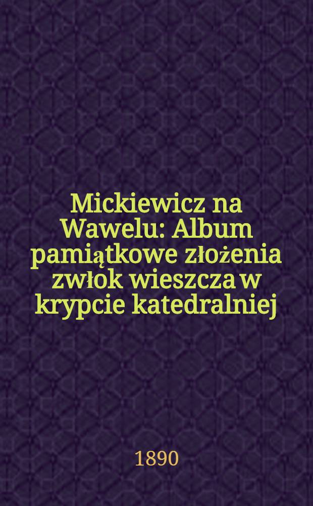 Mickiewicz na Wawelu : Album pamiątkowe złożenia zwłok wieszcza w krypcie katedralniej