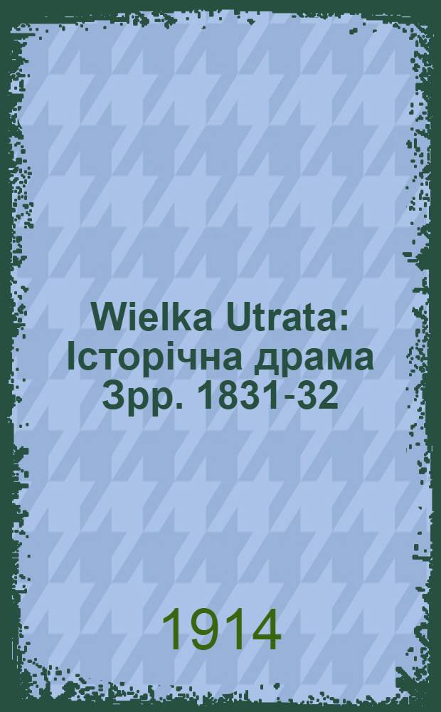 Wielka Utrata : Iсторiчна драма Зрр. 1831-32 : 3 додатком житенису А.Мицкевича ма вибору його поезiй у переклад&iuml; на украiнську мову