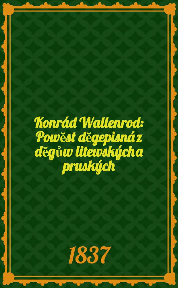 Konr&aacute;d Wallenrod : Powĕst dĕgepisn&aacute; z dĕgůw litewsk&yacute;ch a prusk&yacute;ch