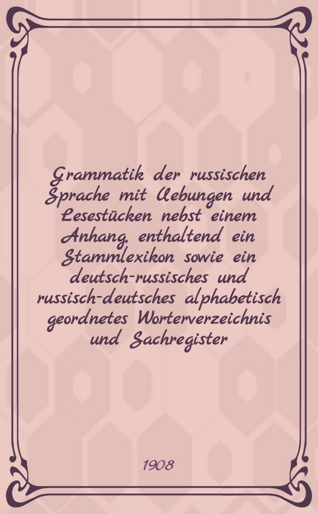 Grammatik der russischen Sprache mit Uebungen und Lesestücken nebst einem Anhang, enthaltend ein Stammlexikon sowie ein deutsch-russisches und russisch-deutsches alphabetisch geordnetes Worterverzeichnis und Sachregister
