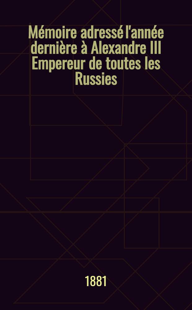 M&eacute;moire adress&eacute; l'ann&eacute;e derni&egrave;re &agrave; Alexandre III Empereur de toutes les Russies