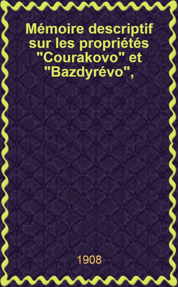 M&eacute;moire descriptif sur les propri&eacute;t&eacute;s "Courakovo" et "Bazdyr&eacute;vo", (province Toula, districts Toulsky et Odo&eacute;vsky) et les richesses min&eacute;rales qu'elles contiennent appartenant &agrave; M. Theodore Alexeievitsch Lubiststchev, Citoyen honoraire h&eacute;reditaire