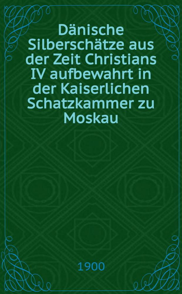 Dänische Silberschätze aus der Zeit Christians IV aufbewahrt in der Kaiserlichen Schatzkammer zu Moskau