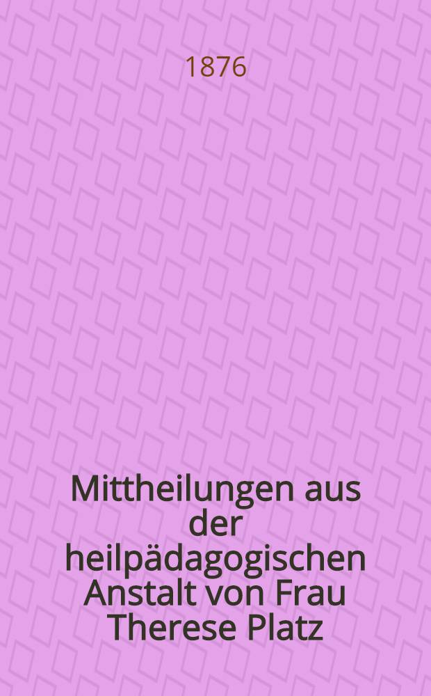 Mittheilungen aus der heilpädagogischen Anstalt von Frau Therese Platz