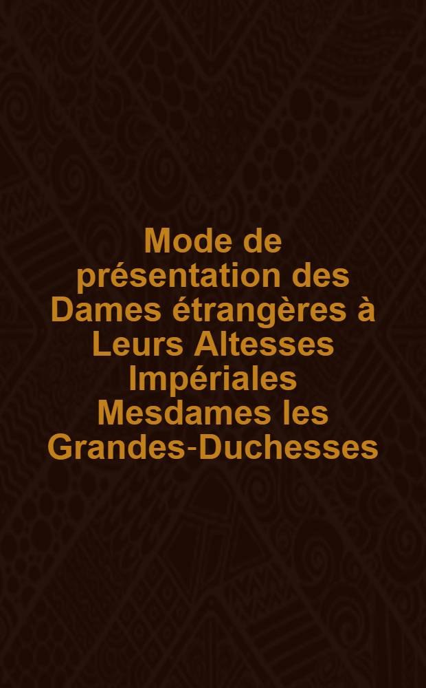 Mode de pr&eacute;sentation des Dames &eacute;trang&egrave;res &agrave; Leurs Altesses Imp&eacute;riales Mesdames les Grandes-Duchesses
