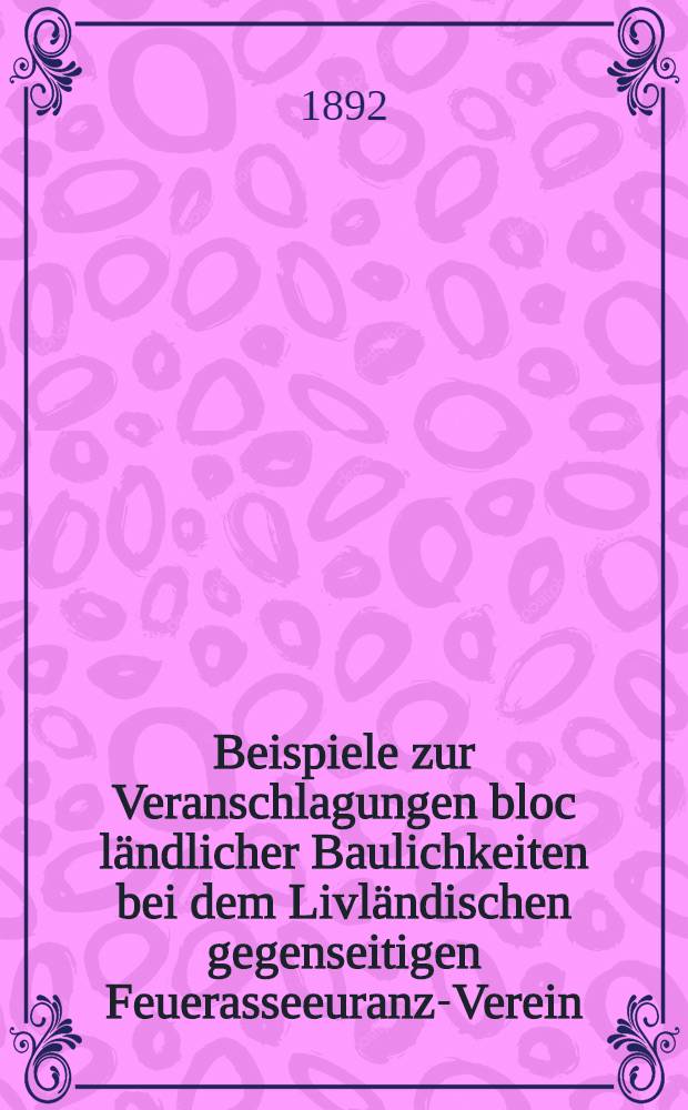 Beispiele zur Veranschlagungen bloc ländlicher Baulichkeiten bei dem Livländischen gegenseitigen Feuerasseeuranz-Verein