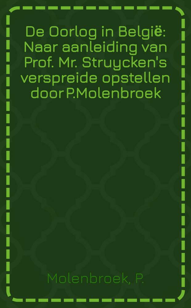 De Oorlog in Belgiё : Naar aanleiding van Prof. Mr. Struycken's verspreide opstellen door P.Molenbroek
