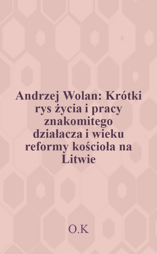 Andrzej Wolan : Krótki rys życia i pracy znakomitego działacza i wieku reformy kościoła na Litwie : W 300-ną rocznicę śmierci jego