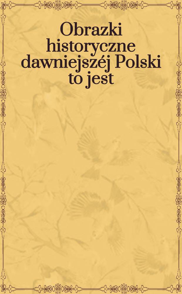 Obrazki historyczne dawniejszéj Polski to jest: z rozmaitych okolic Litwy, Wielko- i Malopolski skreślone dla ludu