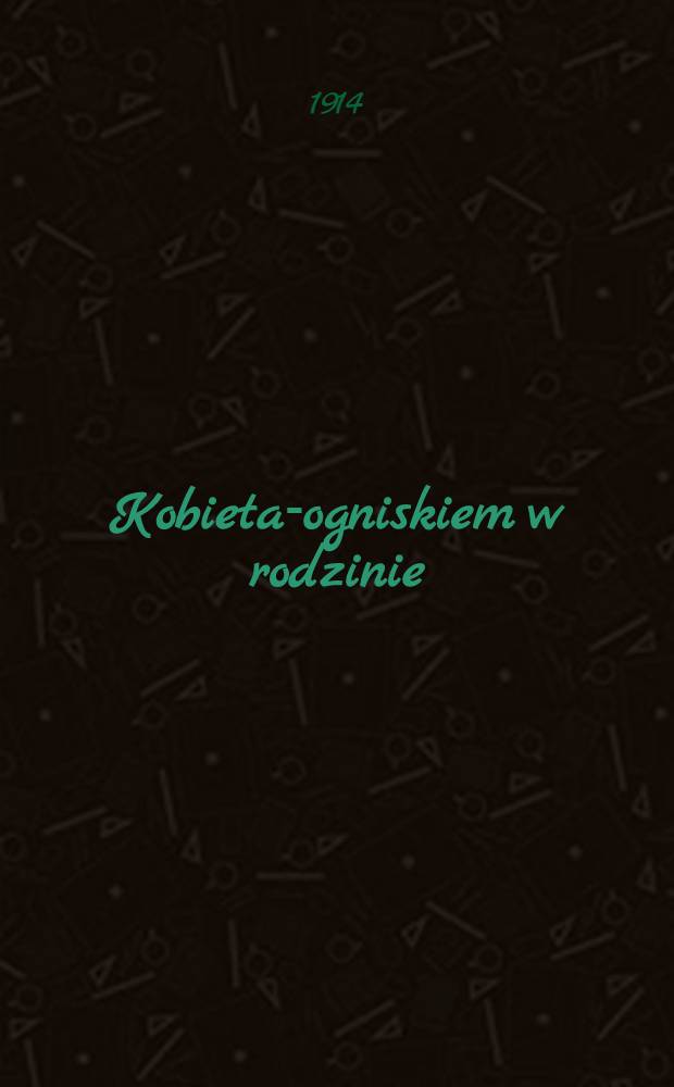 Kobieta-ogniskiem w rodzinie : Z pogadanek do uczennic Chyliczkowskich