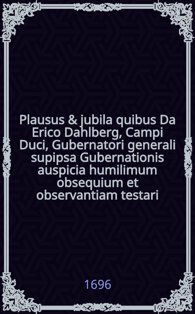 Plausus & jubila quibus Da Erico Dahlberg, Campi Duci, Gubernatori generali supipsa Gubernationis auspicia humilimum obsequium et observantiam testari : Volnerunt Musae Dopratenses