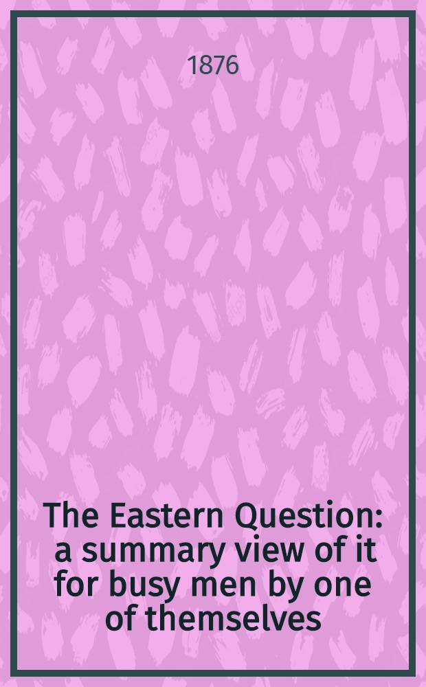 The Eastern Question : a summary view of it for busy men by one of themselves
