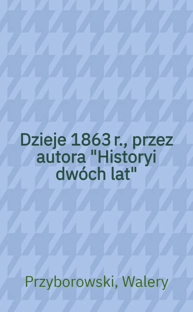 Dzieje 1863 r., przez autora "Historyi dwóch lat" : T.1-4