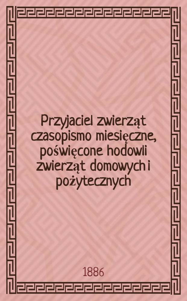 Przyjaciel zwierząt czasopismo miesięczne, poświęcone hodowli zwierząt domowych i pożytecznych : Organ warszawskiego towarzystwa opieki nad zwierzętami. 1885-1886 : 1885-1886, Rok 2