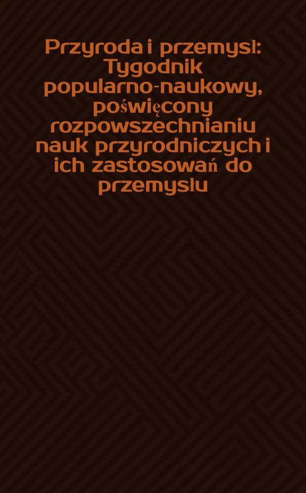 Przyroda i przemysł : Tygodnik popularno-naukowy, poświęcony rozpowszechnianiu nauk przyrodniczych i ich zastosowań do przemysłu : Rok 1872