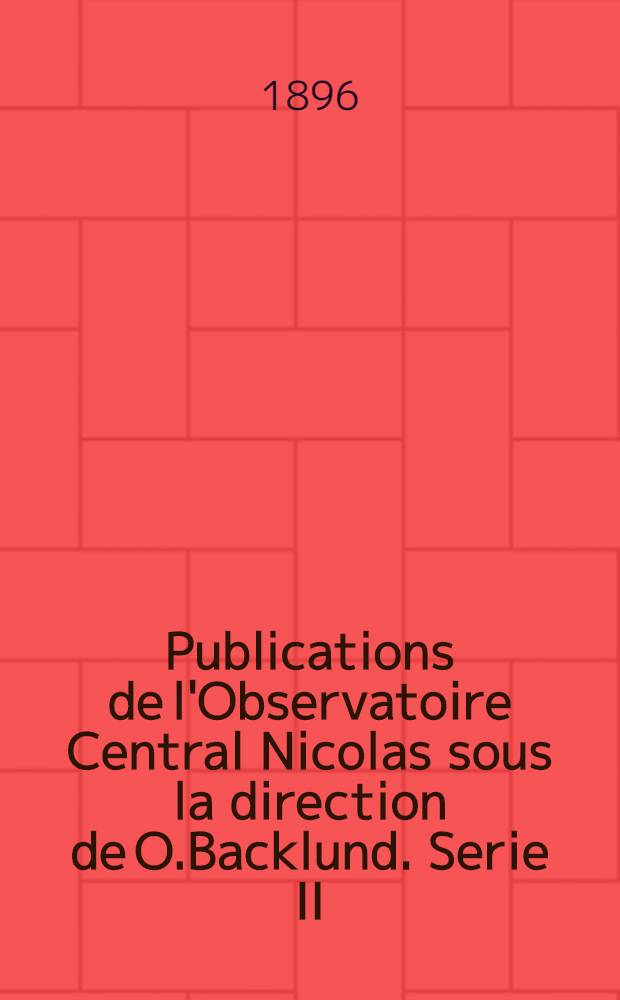 Publications de l'Observatoire Central Nicolas sous la direction de O.Backlund. Serie II