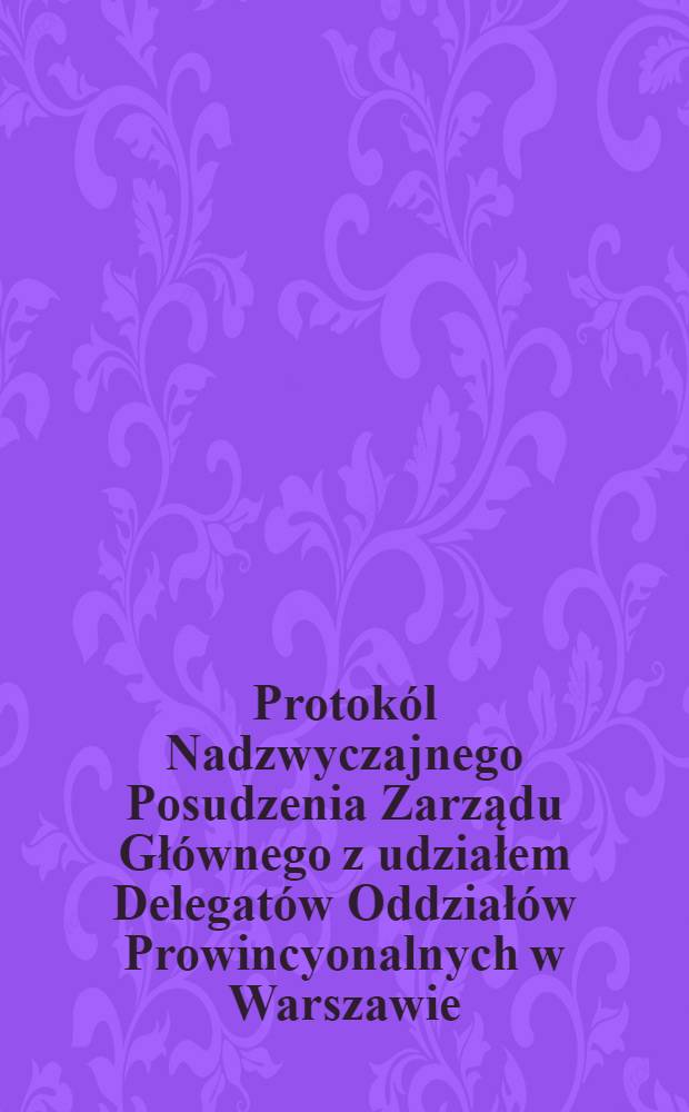 Protok&oacute;l Nadzwyczajnego Posudzenia Zarządu Gł&oacute;wnego z udziałem Delegat&oacute;w Oddział&oacute;w Prowincyonalnych w Warszawie