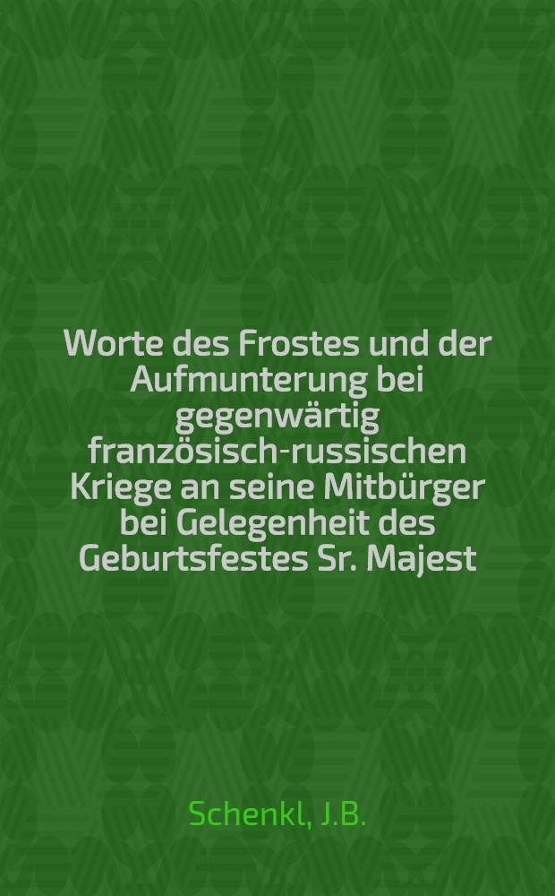 Worte des Frostes und der Aufmunterung bei gegenw&auml;rtig franz&ouml;sisch-russischen Kriege an seine Mitb&uuml;rger bei Gelegenheit des Geburtsfestes Sr. Majest. Maximilian Josephs, K&ouml;nigs in Baiern, den 27. Mai 1813