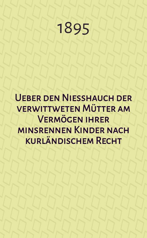 Ueber den Niesshauch der verwittweten M&uuml;tter am Verm&ouml;gen ihrer minsrennen Kinder nach kurl&auml;ndischem Recht