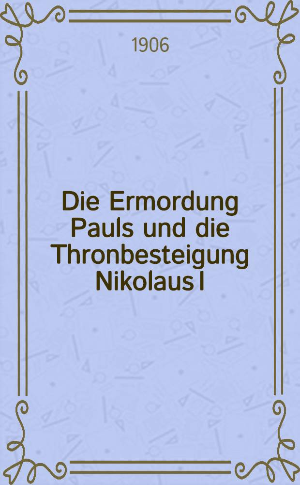 Die Ermordung Pauls und die Thronbesteigung Nikolaus I : Zur Geschichte der Regierung Paul I und Nikolaus I