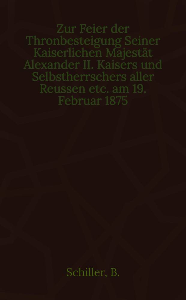 Zur Feier der Thronbesteigung Seiner Kaiserlichen Majestät Alexander II. Kaisers und Selbstherrschers aller Reussen etc. am 19. Februar 1875