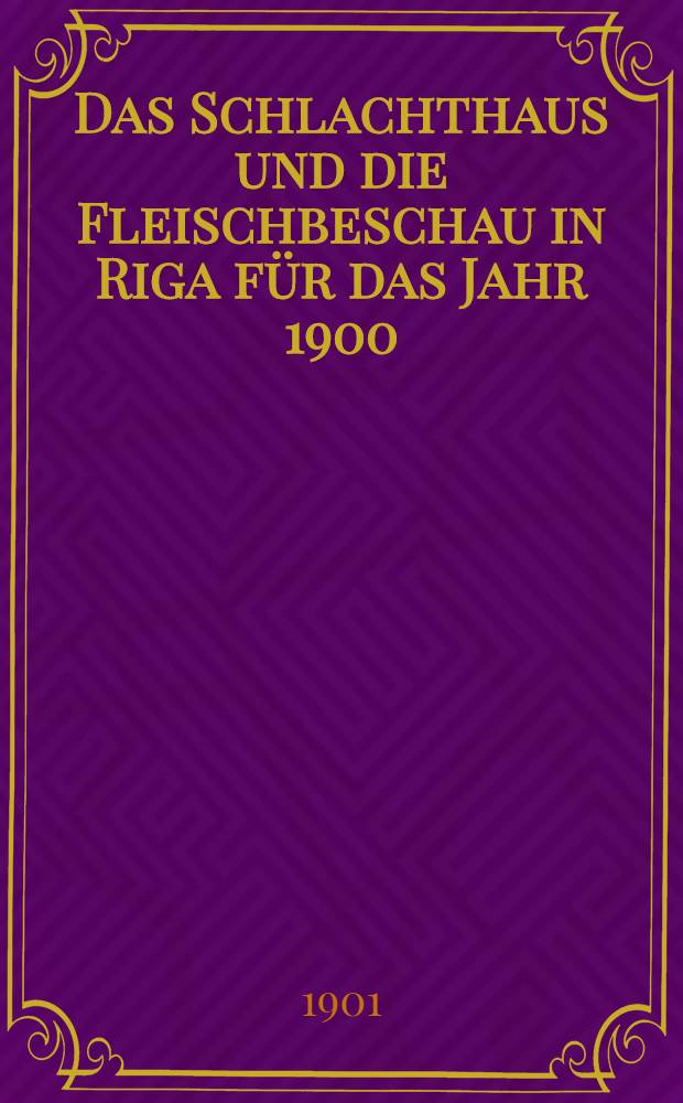 Das Schlachthaus und die Fleischbeschau in Riga für das Jahr 1900